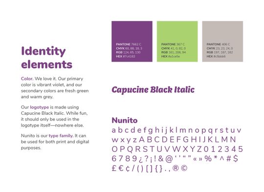 Explanation behind the branding. Reads: “Color. We love it. Our primary color is vibrant violet, and our secondary colors are fresh green and warm grey. Our logotype is made using Capucine Black Italic. While fun, it should only be used in the logotype itself—nowhere else. Nunito is our type family. It can be used for both print and digital purposes.”